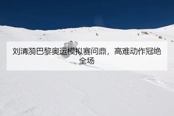 刘清漪巴黎奥运模拟赛问鼎，高难动作冠绝全场