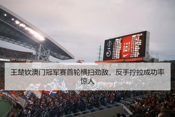 王楚钦澳门冠军赛首轮横扫劲敌，反手拧拉成功率惊人